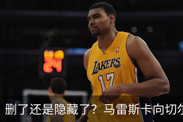 删了还是隐藏了？马雷斯卡向切尔西道歉的ins帖子已经消失不见