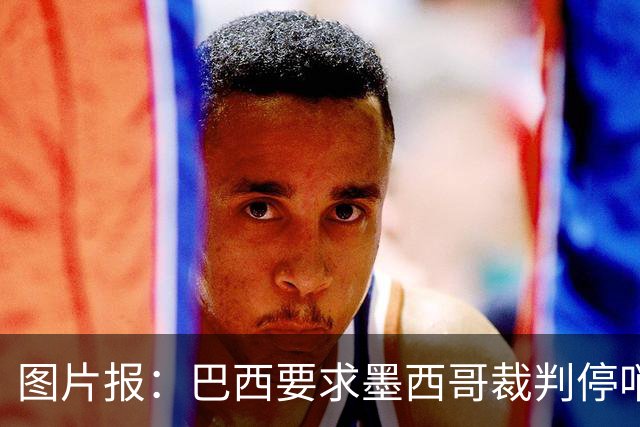 图片报：巴西要求墨西哥裁判停哨 对维尼修斯进球被取消非常愤怒