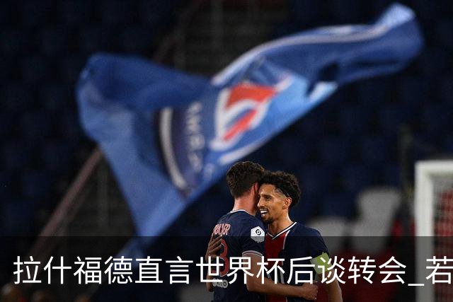 拉什福德直言世界杯后谈转会 若去巴萨曼联坚持2600万镑